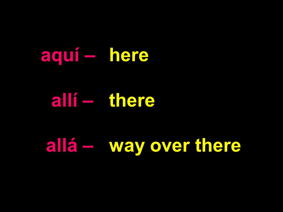 aquí – allí – allá – here there way over there