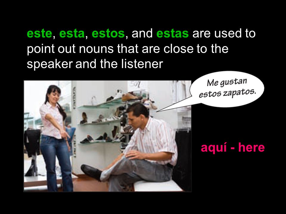 este, esta, estos, and estas are used to point out nouns that are close to the speaker and the listener aquí - here