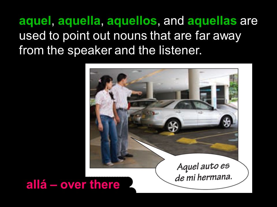 allá – over there aquel, aquella, aquellos, and aquellas are used to point out nouns that are far away from the speaker and the listener.