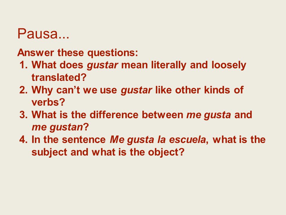 Pausa... Answer these questions: 1.What does gustar mean literally and loosely translated.