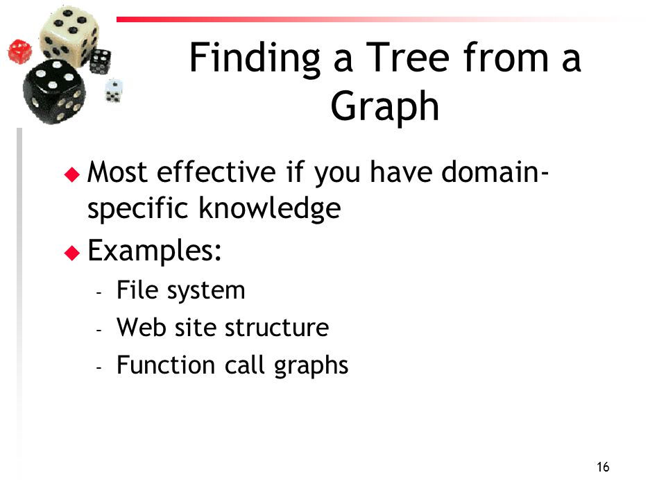 16 Finding a Tree from a Graph u Most effective if you have domain- specific knowledge u Examples: – File system – Web site structure – Function call graphs