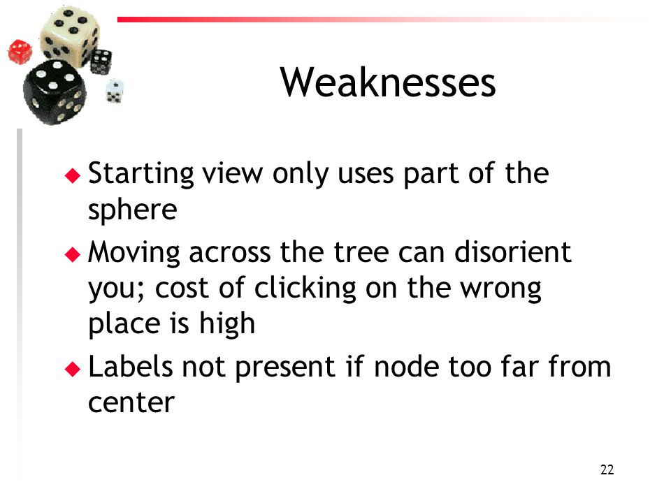 22 Weaknesses u Starting view only uses part of the sphere u Moving across the tree can disorient you; cost of clicking on the wrong place is high u Labels not present if node too far from center