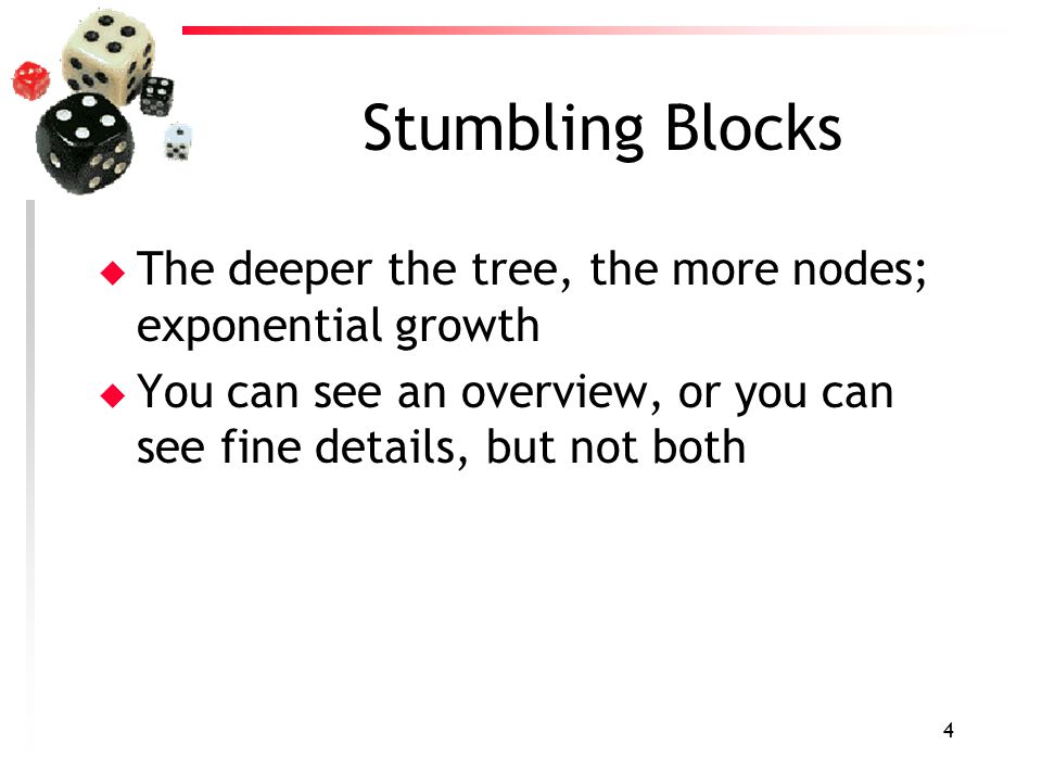 4 Stumbling Blocks u The deeper the tree, the more nodes; exponential growth u You can see an overview, or you can see fine details, but not both