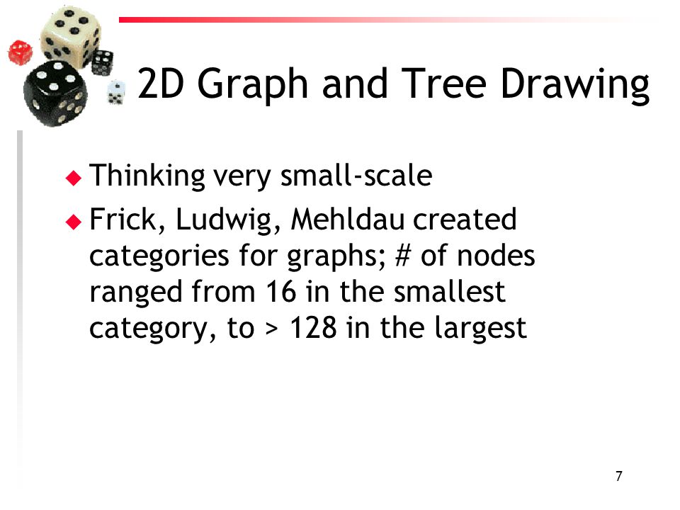 7 2D Graph and Tree Drawing u Thinking very small-scale u Frick, Ludwig, Mehldau created categories for graphs; # of nodes ranged from 16 in the smallest category, to > 128 in the largest
