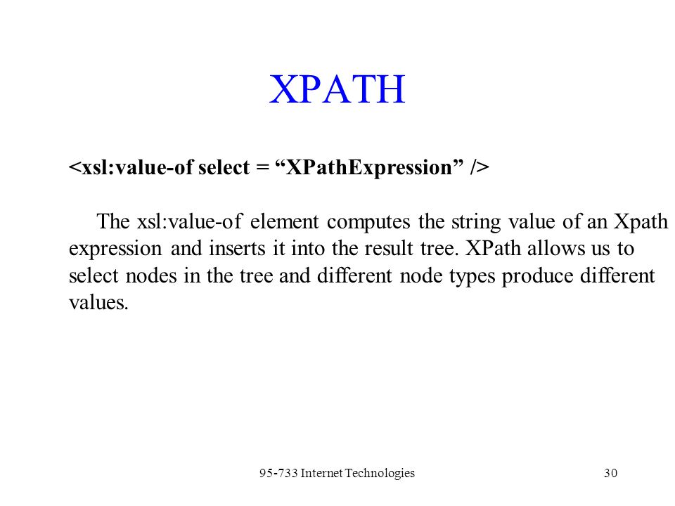 Internet Technologies30 XPATH The xsl:value-of element computes the string value of an Xpath expression and inserts it into the result tree.