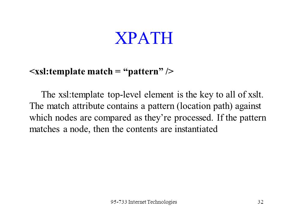 Internet Technologies32 XPATH The xsl:template top-level element is the key to all of xslt.