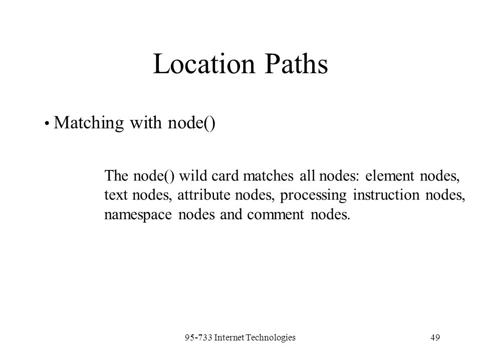 Internet Technologies49 Location Paths Matching with node() The node() wild card matches all nodes: element nodes, text nodes, attribute nodes, processing instruction nodes, namespace nodes and comment nodes.
