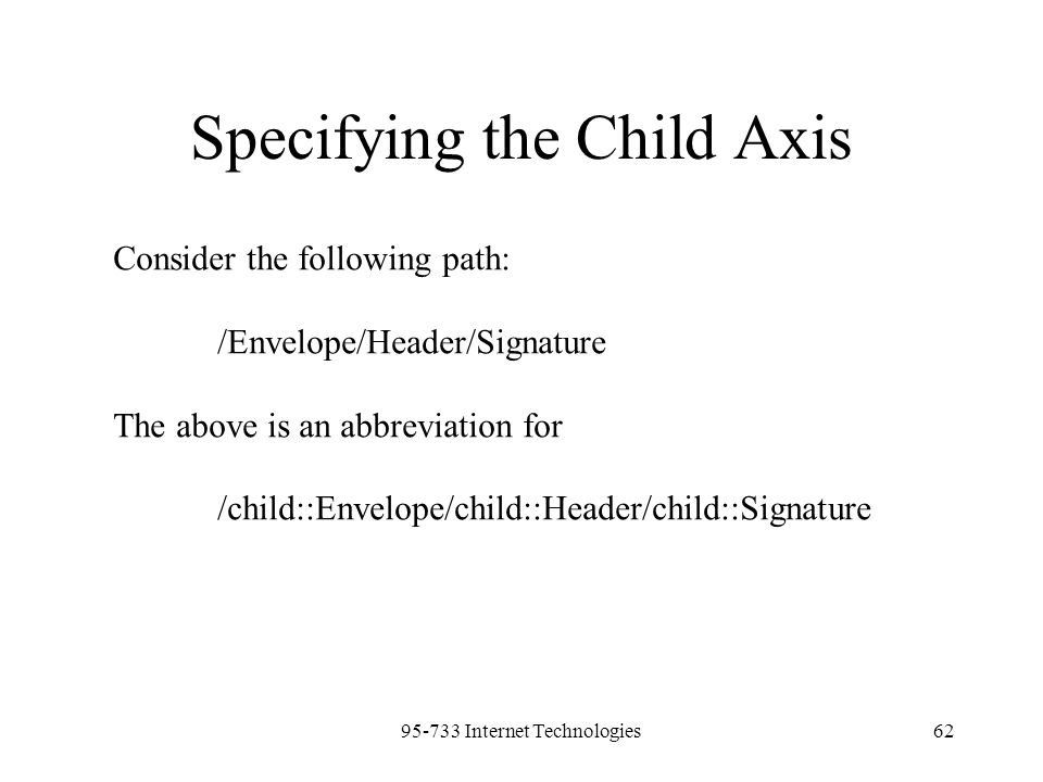 Internet Technologies62 Specifying the Child Axis Consider the following path: /Envelope/Header/Signature The above is an abbreviation for /child::Envelope/child::Header/child::Signature