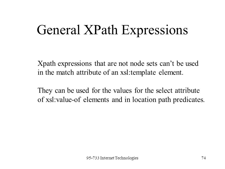 Internet Technologies74 General XPath Expressions Xpath expressions that are not node sets can’t be used in the match attribute of an xsl:template element.