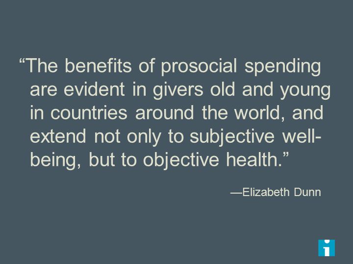 The benefits of prosocial spending are evident in givers old and young in countries around the world, and extend not only to subjective well- being, but to objective health. —Elizabeth Dunn