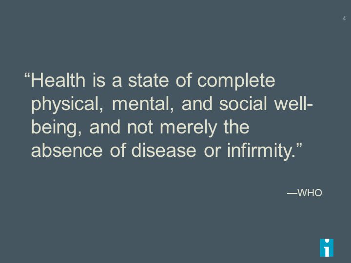 Health is a state of complete physical, mental, and social well- being, and not merely the absence of disease or infirmity. —WHO 4