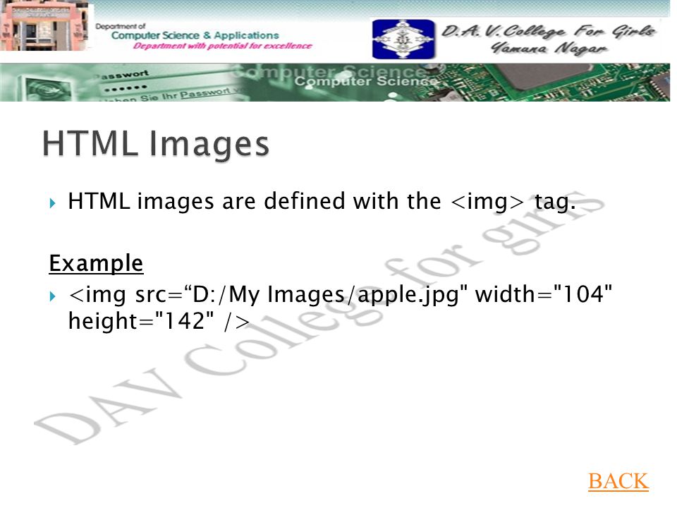  HTML images are defined with the tag. Example  BACK