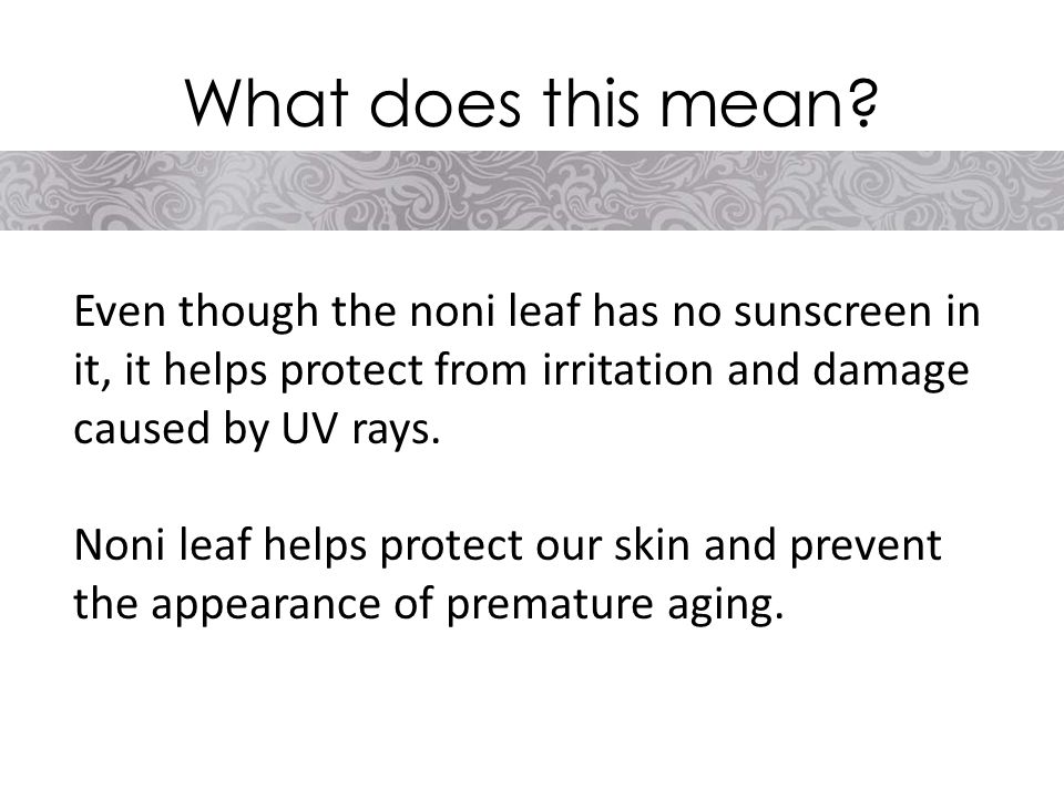 Even though the noni leaf has no sunscreen in it, it helps protect from irritation and damage caused by UV rays.