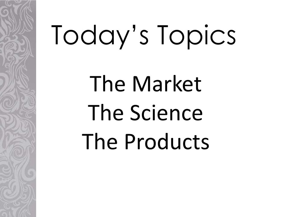 The Market The Science The Products Today’s Topics