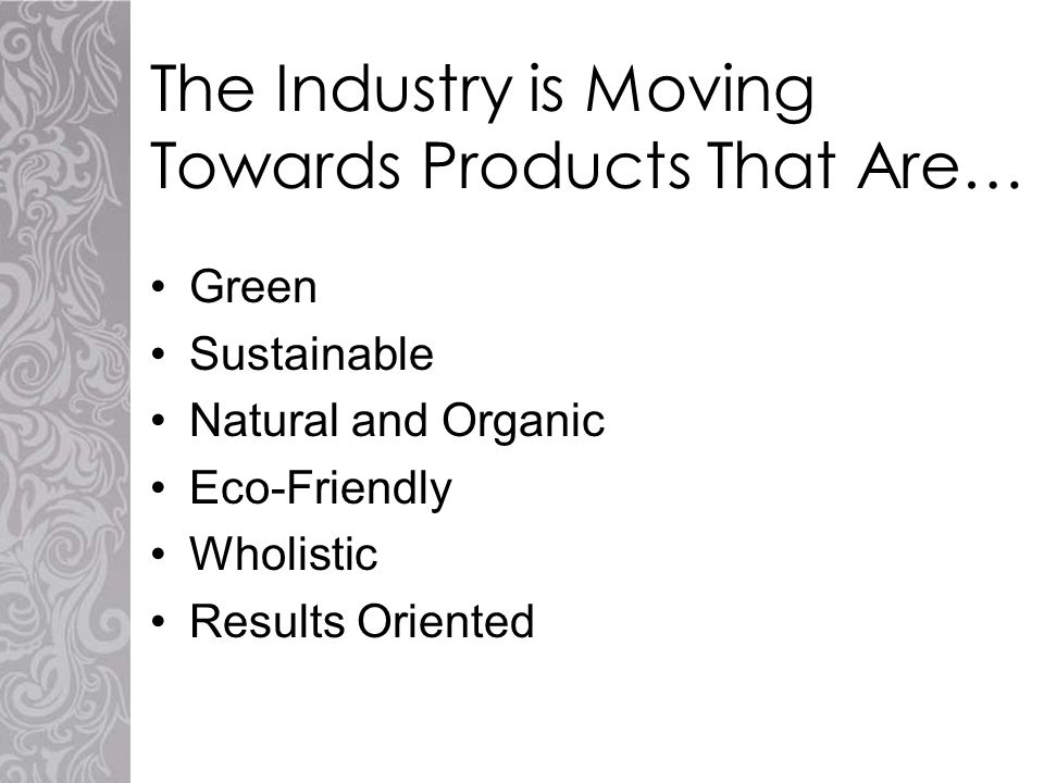 The Industry is Moving Towards Products That Are… Green Sustainable Natural and Organic Eco-Friendly Wholistic Results Oriented