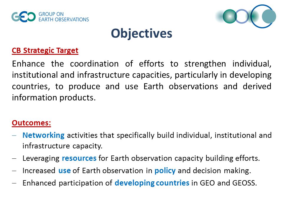 Objectives CB Strategic Target Enhance the coordination of efforts to strengthen individual, institutional and infrastructure capacities, particularly in developing countries, to produce and use Earth observations and derived information products.