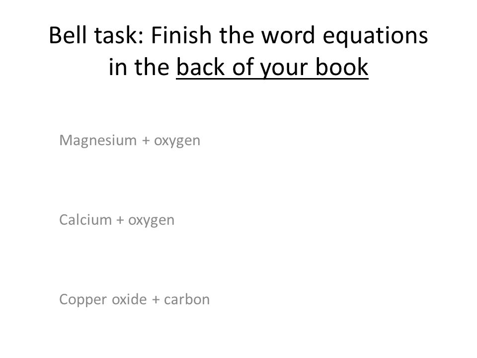 Bell task: Finish the word equations in the back of your book Magnesium + oxygen Calcium + oxygen Copper oxide + carbon