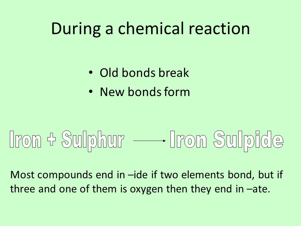 During a chemical reaction Old bonds break New bonds form Most compounds end in –ide if two elements bond, but if three and one of them is oxygen then they end in –ate.