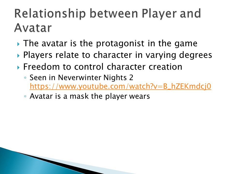  The avatar is the protagonist in the game  Players relate to character in varying degrees  Freedom to control character creation ◦ Seen in Neverwinter Nights 2   v=B_hZEKmdcj0   v=B_hZEKmdcj0 ◦ Avatar is a mask the player wears
