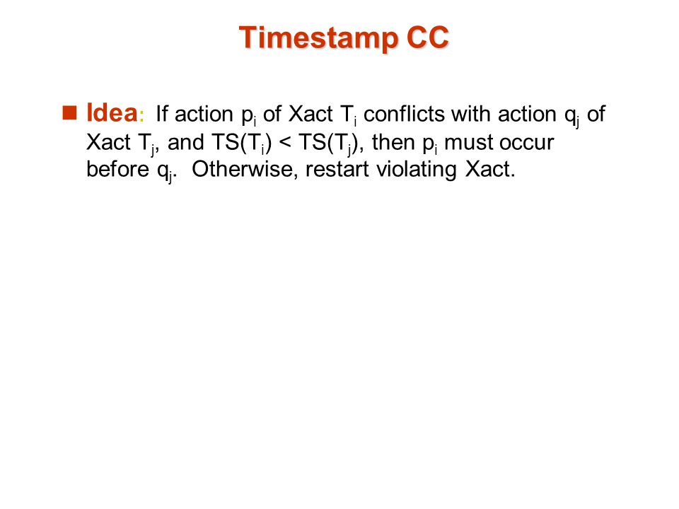 Timestamp CC Idea : If action p i of Xact T i conflicts with action q j of Xact T j, and TS(T i ) < TS(T j ), then p i must occur before q j.