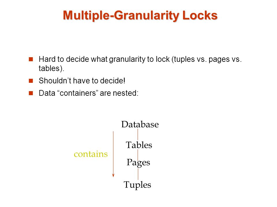 Multiple-Granularity Locks Hard to decide what granularity to lock (tuples vs.