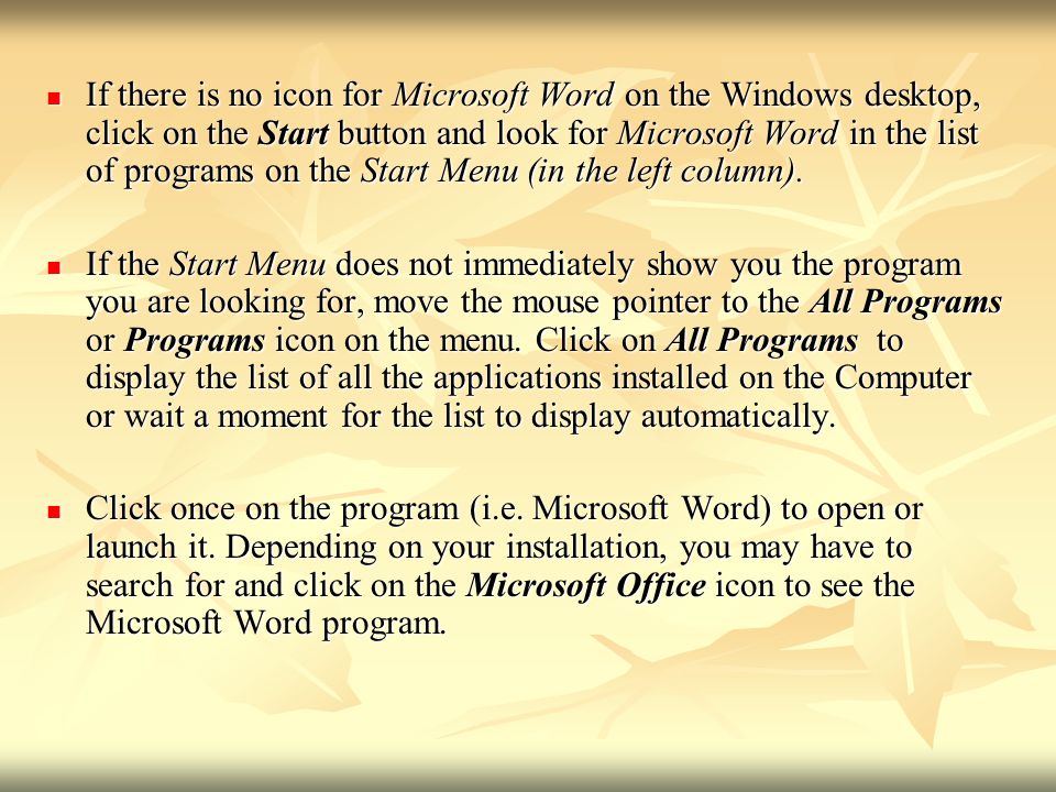 - If there is no icon for Microsoft Word on the Windows desktop, click on the Start button and look for Microsoft Word in the list of programs on the Start Menu (in the left column).