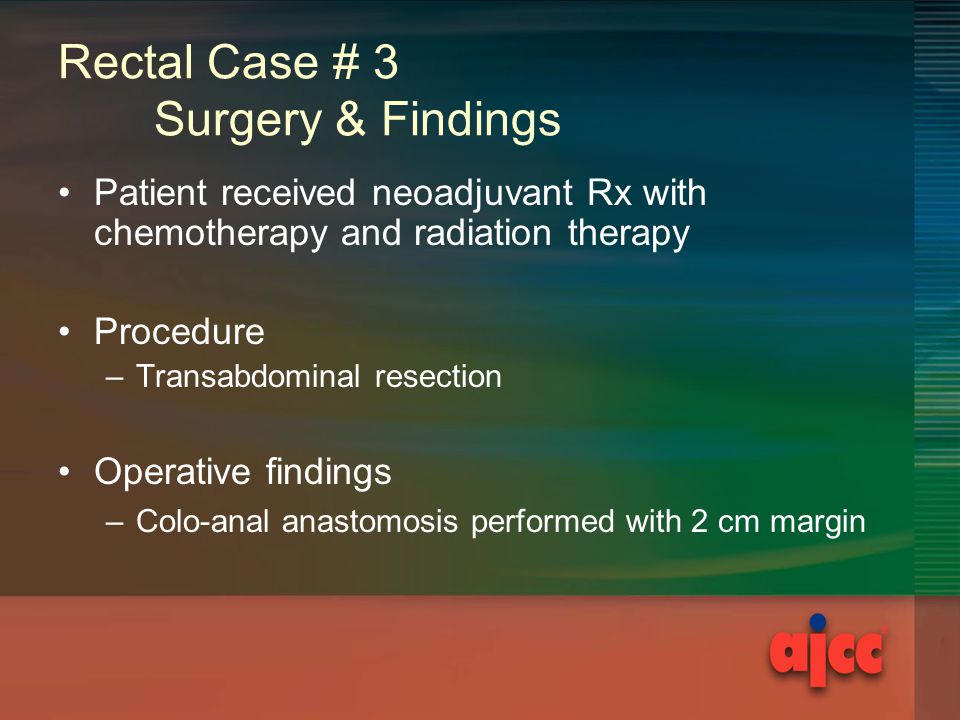 Rectal Case # 3 Surgery & Findings Patient received neoadjuvant Rx with chemotherapy and radiation therapy Procedure –Transabdominal resection Operative findings –Colo-anal anastomosis performed with 2 cm margin