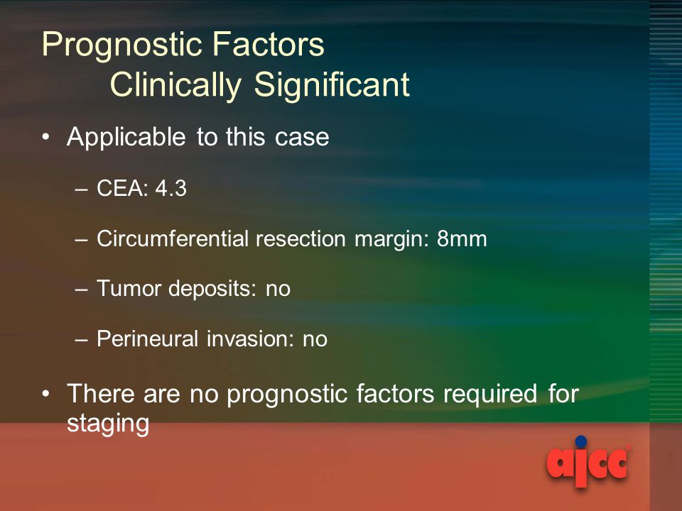 Prognostic Factors Clinically Significant Applicable to this case –CEA: 4.3 –Circumferential resection margin: 8mm –Tumor deposits: no –Perineural invasion: no There are no prognostic factors required for staging