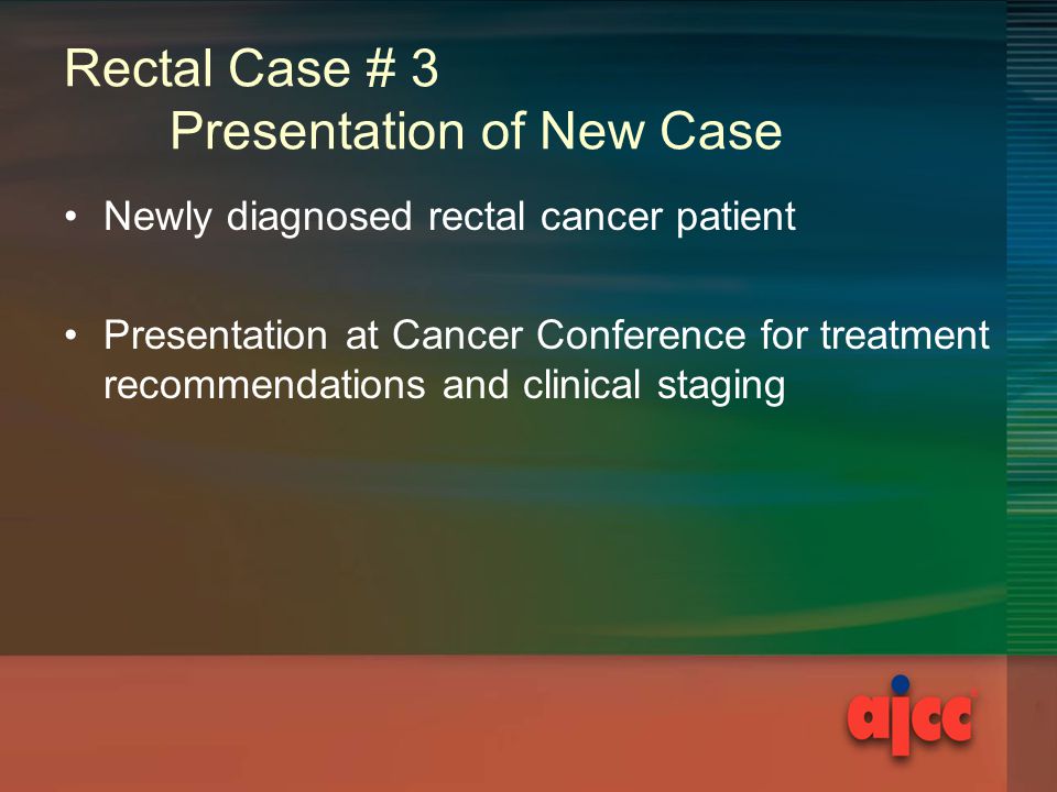 Rectal Case # 3 Presentation of New Case Newly diagnosed rectal cancer patient Presentation at Cancer Conference for treatment recommendations and clinical staging