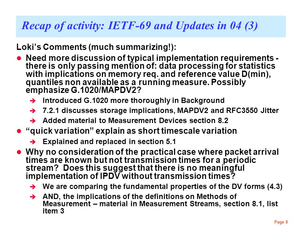 Page 8 Recap of activity: IETF-69 and Updates in 04 (3) Loki’s Comments (much summarizing!): Need more discussion of typical implementation requirements - there is only passing mention of: data processing for statistics with implications on memory req.