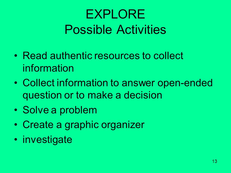 13 EXPLORE Possible Activities Read authentic resources to collect information Collect information to answer open-ended question or to make a decision Solve a problem Create a graphic organizer investigate