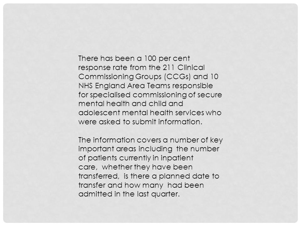 There has been a 100 per cent response rate from the 211 Clinical Commissioning Groups (CCGs) and 10 NHS England Area Teams responsible for specialised commissioning of secure mental health and child and adolescent mental health services who were asked to submit information.
