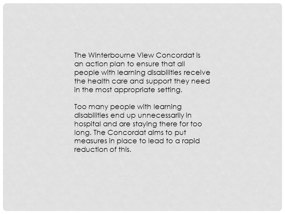The Winterbourne View Concordat is an action plan to ensure that all people with learning disabilities receive the health care and support they need in the most appropriate setting.