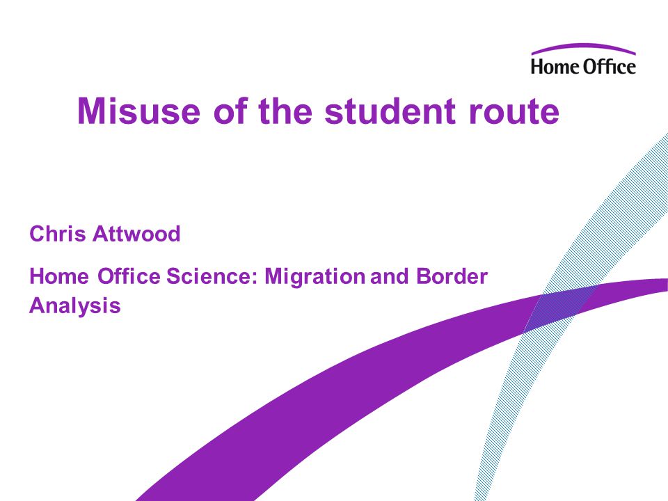 Misuse of the student route Chris Attwood Home Office Science: Migration and Border Analysis