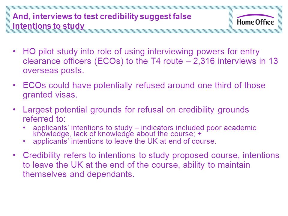 And, interviews to test credibility suggest false intentions to study HO pilot study into role of using interviewing powers for entry clearance officers (ECOs) to the T4 route – 2,316 interviews in 13 overseas posts.