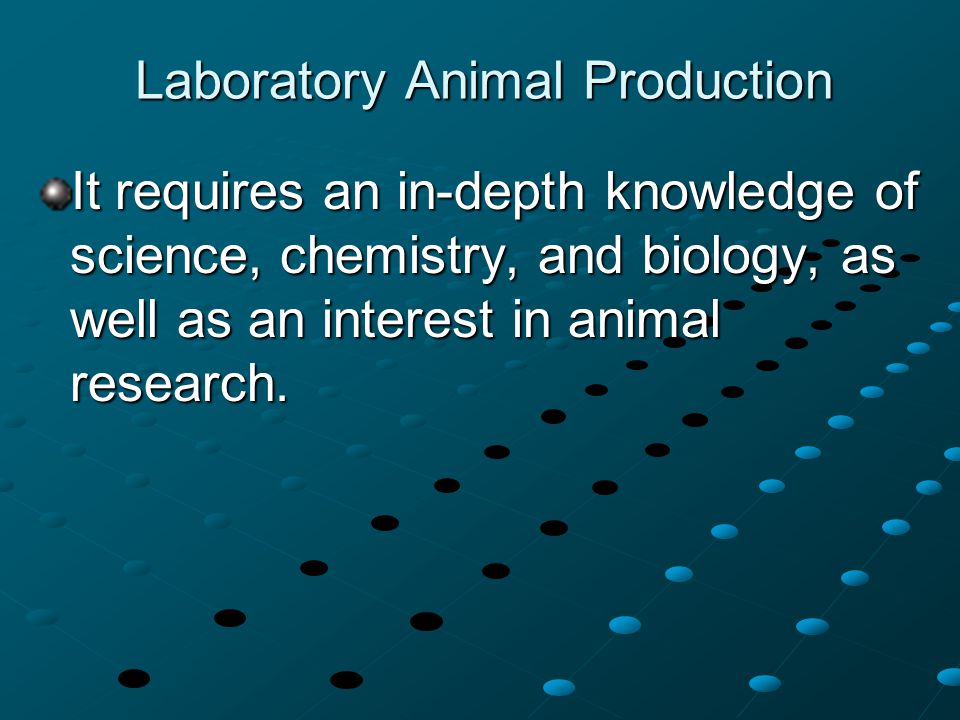 Laboratory Animal Production It requires an in-depth knowledge of science, chemistry, and biology, as well as an interest in animal research.