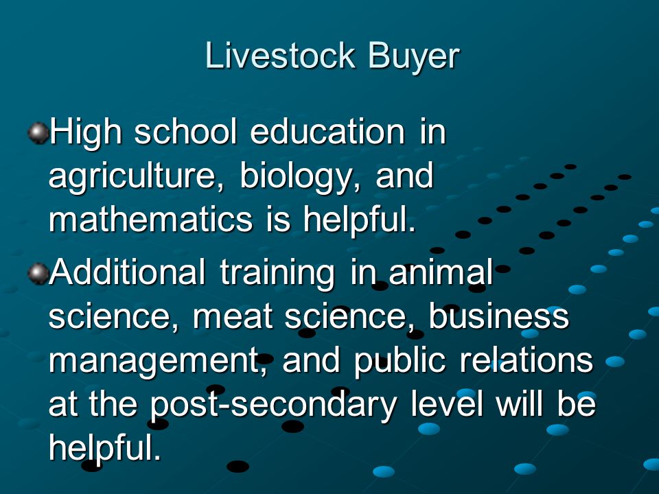Livestock Buyer High school education in agriculture, biology, and mathematics is helpful.