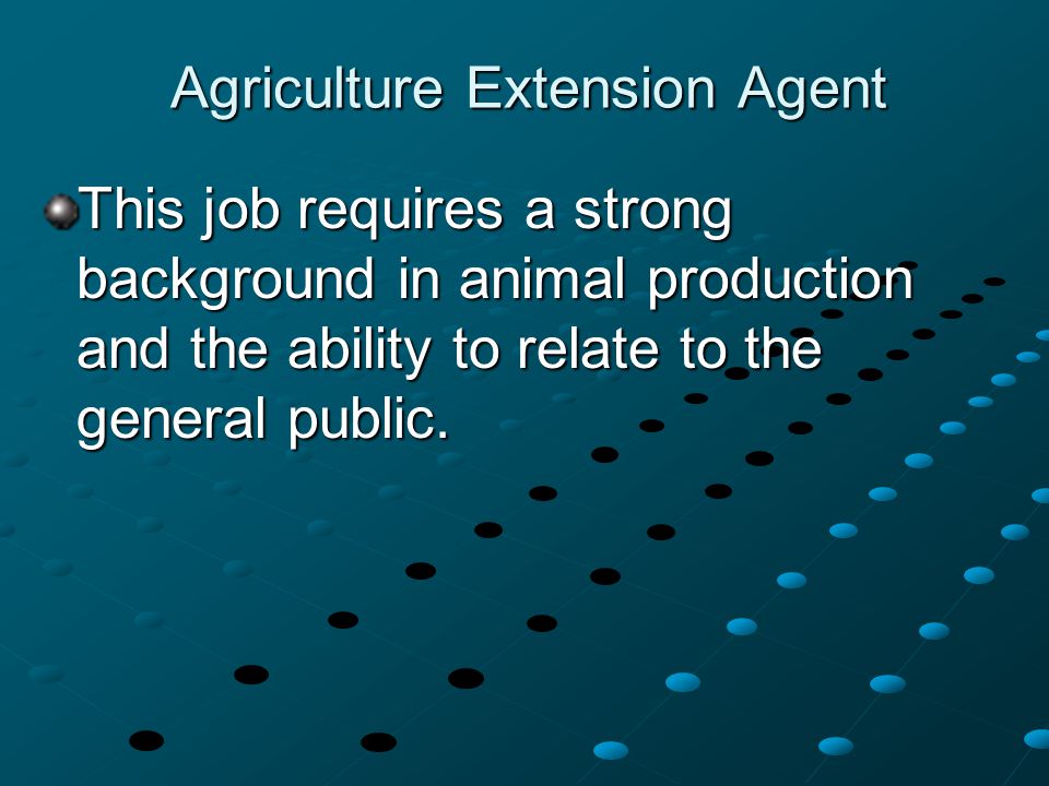 Agriculture Extension Agent This job requires a strong background in animal production and the ability to relate to the general public.