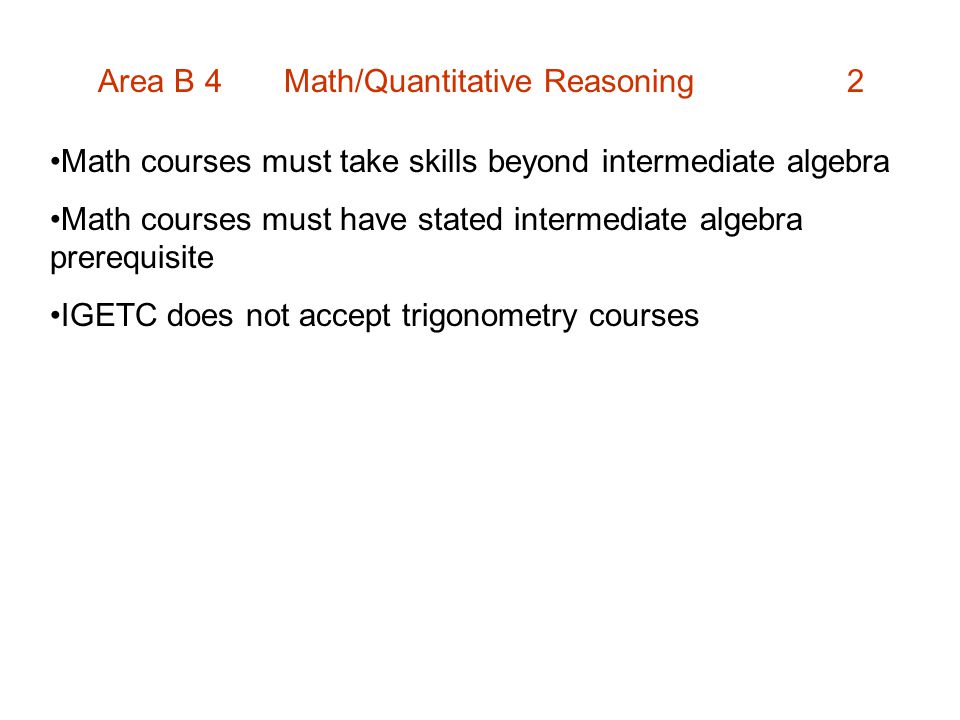 Area B 4 Math/Quantitative Reasoning 2 Math courses must take skills beyond intermediate algebra Math courses must have stated intermediate algebra prerequisite IGETC does not accept trigonometry courses