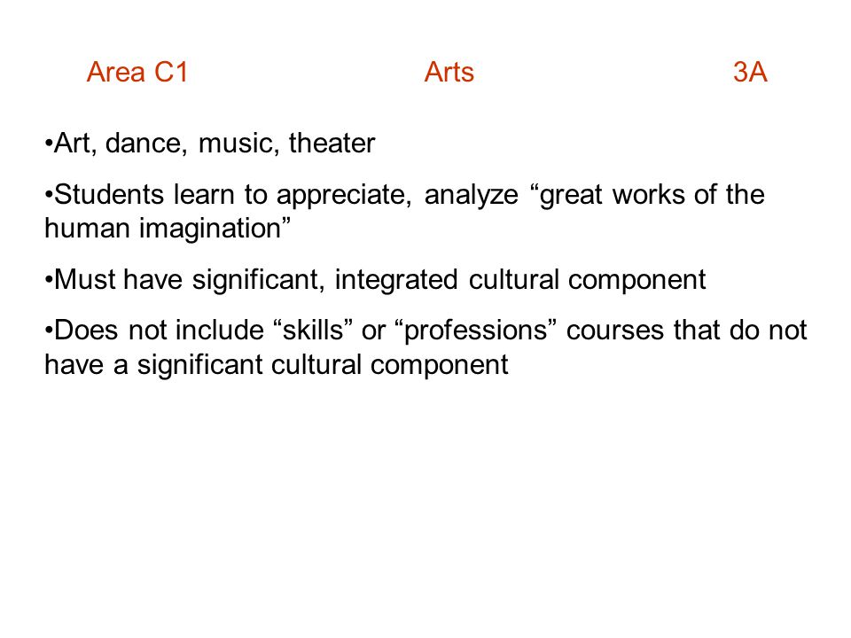 Area C1 Arts 3A Art, dance, music, theater Students learn to appreciate, analyze great works of the human imagination Must have significant, integrated cultural component Does not include skills or professions courses that do not have a significant cultural component