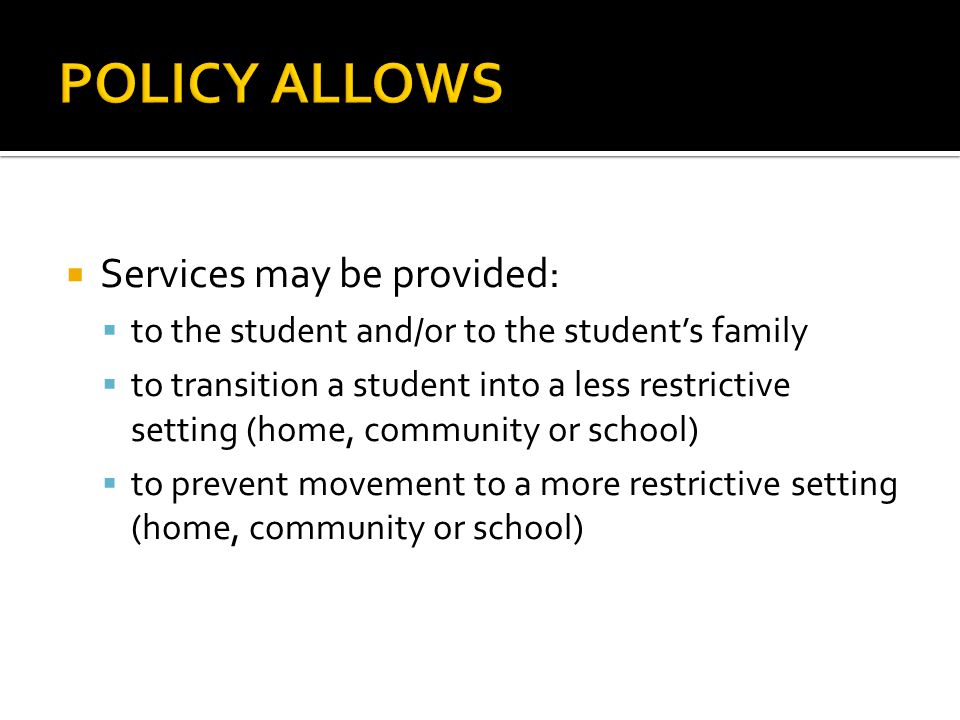  Services may be provided:  to the student and/or to the student’s family  to transition a student into a less restrictive setting (home, community or school)  to prevent movement to a more restrictive setting (home, community or school)