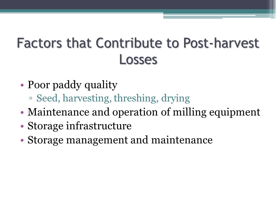 Factors that Contribute to Post-harvest Losses Poor paddy quality ▫Seed, harvesting, threshing, drying Maintenance and operation of milling equipment Storage infrastructure Storage management and maintenance