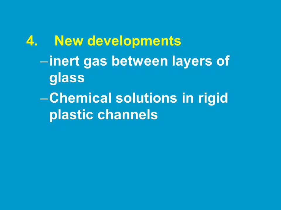 4.New developments –inert gas between layers of glass –Chemical solutions in rigid plastic channels
