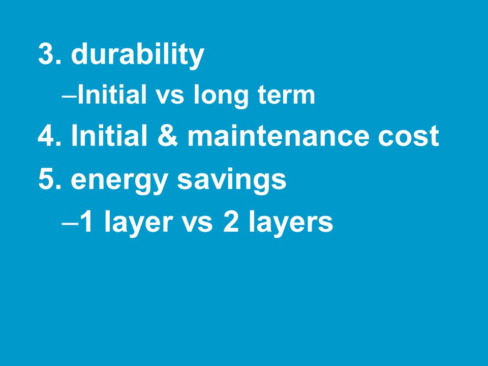 3. durability –Initial vs long term 4. Initial & maintenance cost 5.
