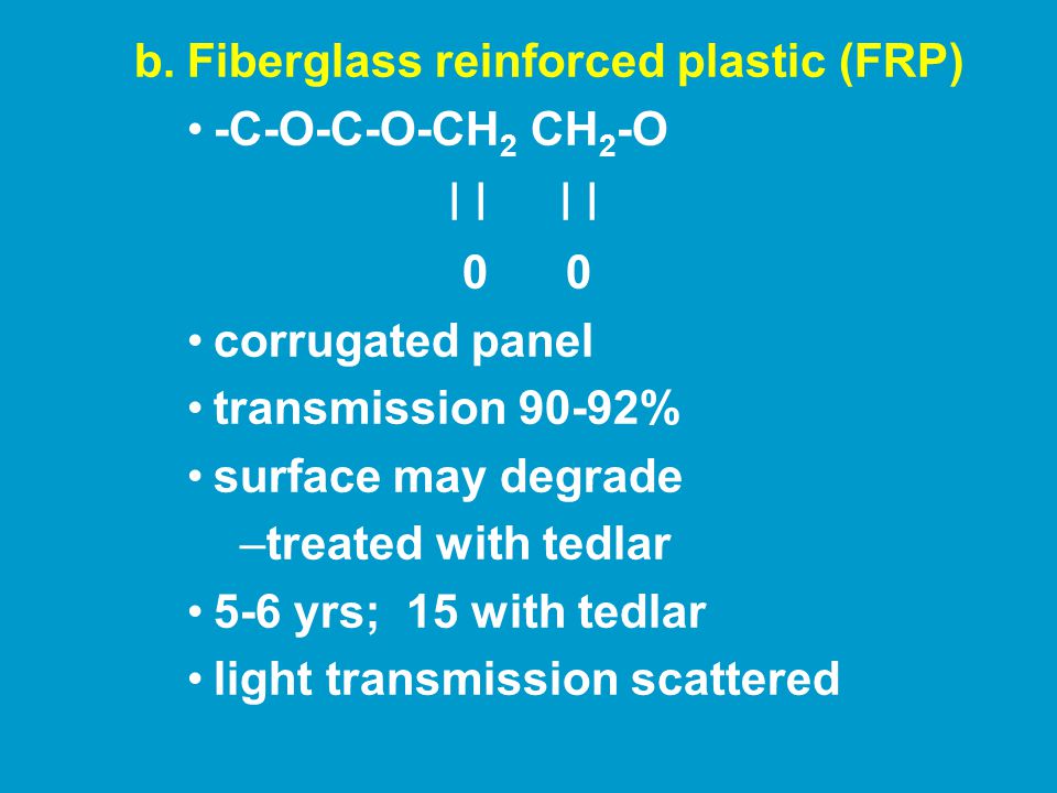 b.Fiberglass reinforced plastic (FRP) -C-O-C-O-CH 2 CH 2 -O l l l l 0 0 corrugated panel transmission 90-92% surface may degrade –treated with tedlar 5-6 yrs; 15 with tedlar light transmission scattered