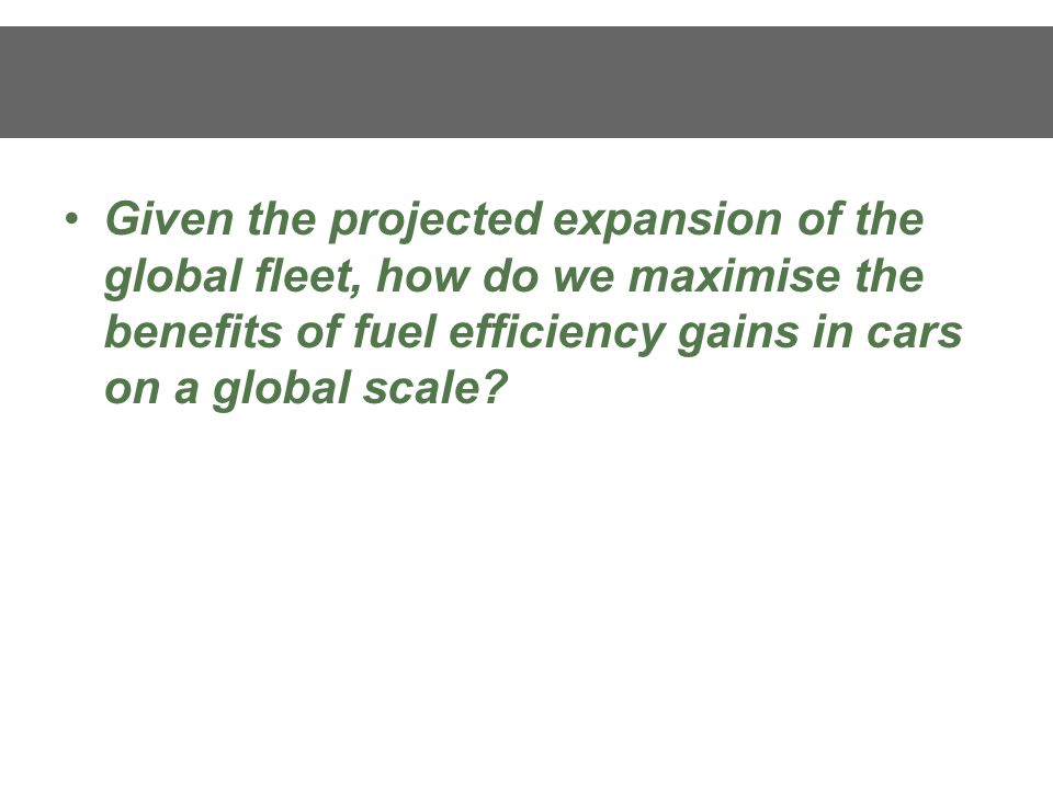 Given the projected expansion of the global fleet, how do we maximise the benefits of fuel efficiency gains in cars on a global scale