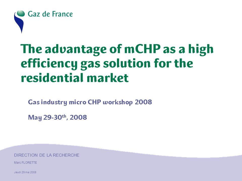 DIRECTION DE LA RECHERCHE Marc FLORETTE Jeudi 29 mai 2008 The advantage of mCHP as a high efficiency gas solution for the residential market Gas industry micro CHP workshop 2008 May th, 2008