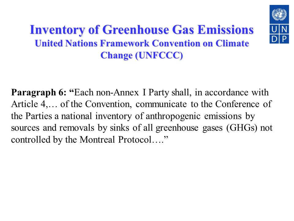 2 Paragraph 6: Each non-Annex I Party shall, in accordance with Article 4,… of the Convention, communicate to the Conference of the Parties a national inventory of anthropogenic emissions by sources and removals by sinks of all greenhouse gases (GHGs) not controlled by the Montreal Protocol…. Inventory of Greenhouse Gas Emissions United Nations Framework Convention on Climate Change (UNFCCC)