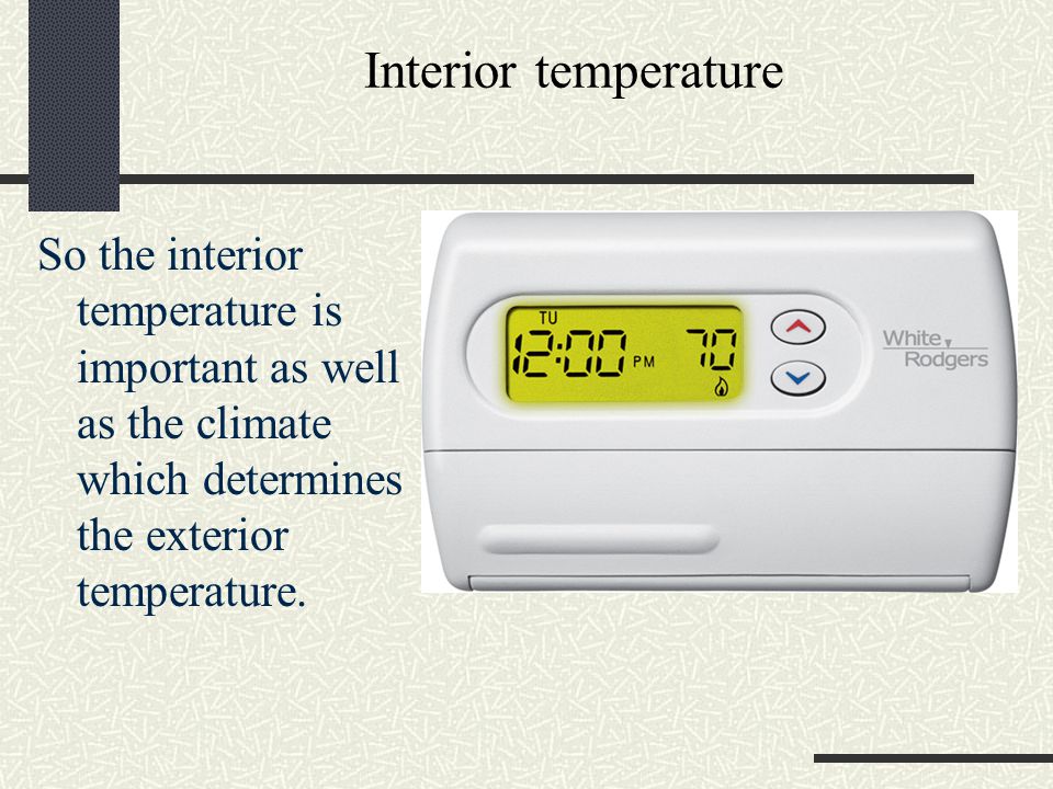 Interior temperature So the interior temperature is important as well as the climate which determines the exterior temperature.
