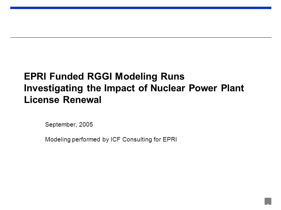 1 EPRI Funded RGGI Modeling Runs Investigating the Impact of Nuclear Power Plant License Renewal September, 2005 Modeling performed by ICF Consulting for EPRI